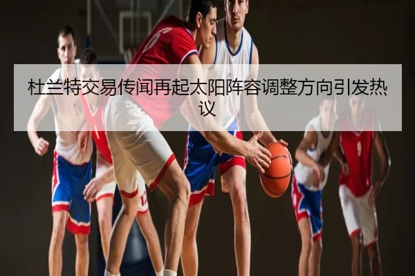 杜兰特交易传闻再起太阳阵容调整方向引发热议