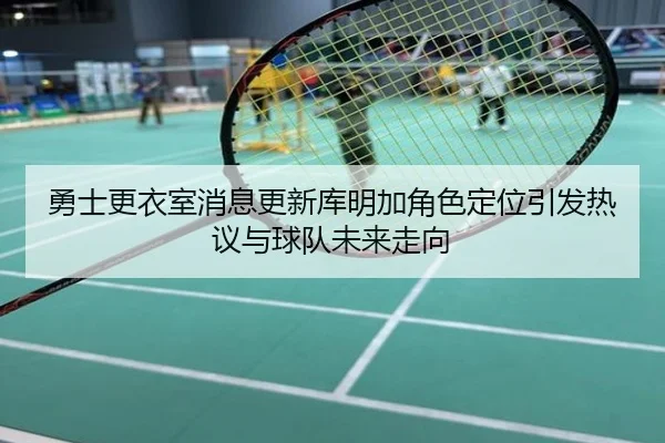 勇士更衣室消息更新库明加角色定位引发热议与球队未来走向