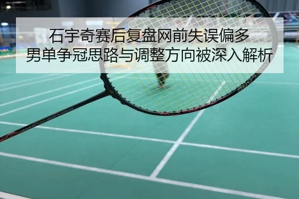石宇奇赛后复盘网前失误偏多 男单争冠思路与调整方向被深入解析