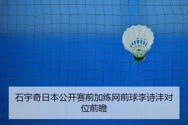 石宇奇日本公开赛前加练网前球李诗沣对位前瞻